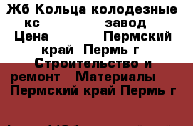 Жб Кольца колодезные кс 10.9, 15.9 (завод) › Цена ­ 1 000 - Пермский край, Пермь г. Строительство и ремонт » Материалы   . Пермский край,Пермь г.